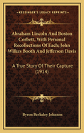 Abraham Lincoln and Boston Corbett, with Personal Recollections of Each; John Wilkes Booth and Jefferson Davis, a True Story of Their Capture