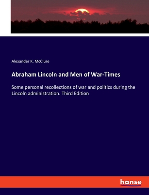 Abraham Lincoln and Men of War-Times: Some personal recollections of war and politics during the Lincoln administration. Third Edition - McClure, Alexander K