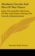 Abraham Lincoln And Men Of War-Times: Some Personal Recollections Of War And Politics During The Lincoln Administration