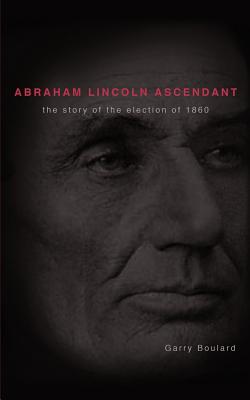 Abraham Lincoln Ascendent: The Story of the Election of 1860 - Boulard, Garry