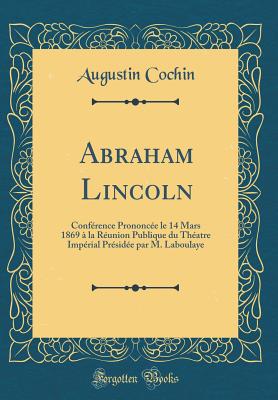 Abraham Lincoln: Conference Prononcee Le 14 Mars 1869 a la Reunion Publique Du Theatre Imperial Presidee Par M. Laboulaye (Classic Reprint) - Cochin, Augustin