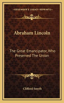 Abraham Lincoln: The Great Emancipator, Who Preserved The Union - Smyth, Clifford