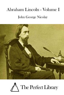 Abraham Lincoln - Volume I - The Perfect Library (Editor), and Nicolay, John George