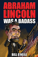 Abraham Lincoln Was A Badass: Crazy But True Stories About The United States' 16th President
