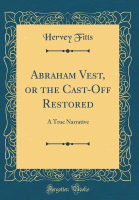 Abraham Vest, or the Cast-Off Restored: A True Narrative (Classic Reprint) - Fitts, Hervey