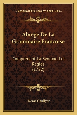 Abrege de La Grammaire Francoise: Comprenant La Syntaxe, Les Regles (1722) - Gaullyer, Denis