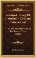 Abridged History of Christianity, Civil and Ecclesiastical: From the Earliest Period to the Present Time (1859)