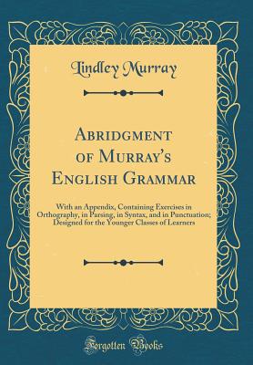 Abridgment of Murray's English Grammar: With an Appendix, Containing Exercises in Orthography, in Parsing, in Syntax, and in Punctuation; Designed for the Younger Classes of Learners (Classic Reprint) - Murray, Lindley