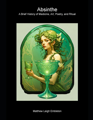 Absinthe: A Brief History of Medicine, Art, Poetry, and Ritual - Embleton, Matthew Leigh