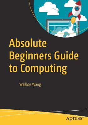 Absolute Beginners Guide to Computing - Wang, Wallace