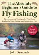Absolute Beginner's Guide to Fly Fishing: Tips, Lessons, and Techniques for Tying Knots, Reading the Water, Casting, and Catching More Fish--50 Proven Tactics from an Expert