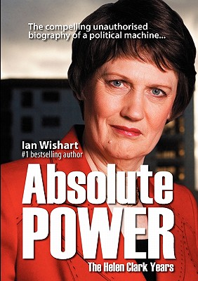 Absolute Power: The Helen Clark Years - Wishart, Ian