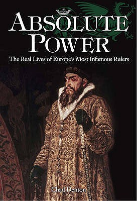 Absolute Power: The Real Lives of Europe's Most Infamous Rulers - Denton, Chad