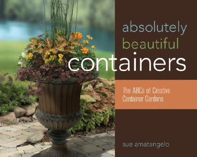 Absolutely Beautiful Containers: The ABCs of Creative Container Gardens - Amatangelo, Sue