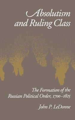 Absolutism and Ruling Class: The Formation of the Russian Political Order 1700-1825 - Ledonne, John P