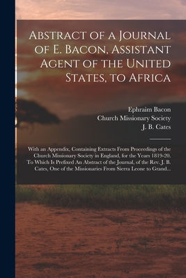 Abstract of a Journal of E. Bacon, Assistant Agent of the United States, to Africa: With an Appendix, Containing Extracts From Proceedings of the Church Missionary Society in England, for the Years 1819-20. To Which is Prefixed An Abstract of The... - Bacon, Ephraim, and Church Missionary Society (Creator), and Cates, J B D 1819 (Creator)