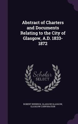 Abstract of Charters and Documents Relating to the City of Glasgow, A.D. 1833-1872 - Renwick, Robert, and Glasgow, Glasgow, and Corporation, Glasgow