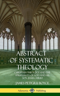 Abstract of Systematic Theology: Christian Theology and the Spirituality of God and His Son, Jesus Christ (Hardcover) - Boyce, James Petigru