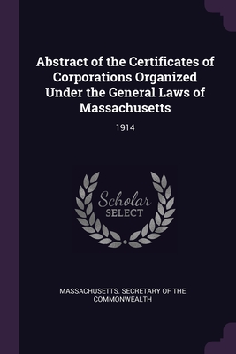 Abstract of the Certificates of Corporations Organized Under the General Laws of Massachusetts: 1914 - Massachusetts Secretary of the Commonwe (Creator)