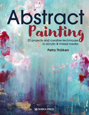 Abstract Painting: 20 Projects & Creative Techniques in Acrylic & Mixed Media - Thlken, Petra