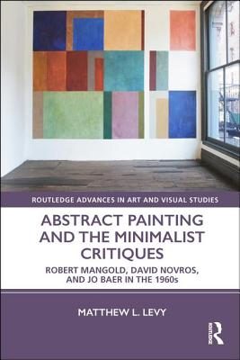 Abstract Painting and the Minimalist Critiques: Robert Mangold, David Novros, and Jo Baer in the 1960s - Levy, Matthew L.