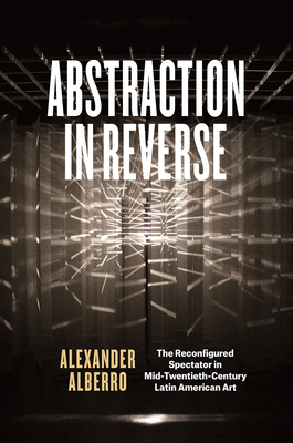 Abstraction in Reverse: The Reconfigured Spectator in Mid-Twentieth-Century Latin American Art - Alberro, Alexander