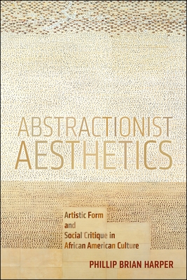 Abstractionist Aesthetics: Artistic Form and Social Critique in African American Culture - Harper, Phillip Brian