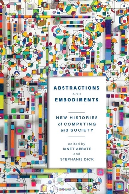 Abstractions and Embodiments: New Histories of Computing and Society - Abbate, Janet (Editor), and Dick, Stephanie (Editor)