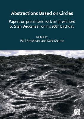 Abstractions Based on Circles: Papers on Prehistoric Rock Art Presented to Stan Beckensall on His 90th Birthday - Frodsham, Paul (Editor), and Sharpe, Kate (Editor)