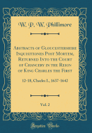Abstracts of Gloucestershire Inquisitiones Post Mortem, Returned Into the Court of Chancery in the Reign of King Charles the First, Vol. 2: 12-18, Charles I., 1637-1642 (Classic Reprint)