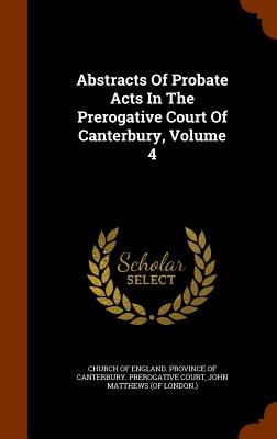 Abstracts Of Probate Acts In The Prerogative Court Of Canterbury, Volume 4 - Church of England Province of Canterbur (Creator), and John Matthews (of London ) (Creator)