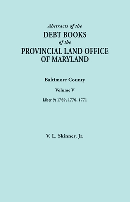 Abstracts of the Debt Books of the Provincial Land Office of Maryland. Baltimore County, Volume V. Liber 9: 1769, 1770, 1771 - Skinner, Vernon L, Jr.