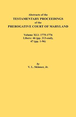 Abstracts of the Testamentary Proceedings of the Prerogative Court of Maryland. Volume XLI: 1775-1776, Libers: 46 (Pp. 213-End), 47 (Pp. 1-96) - Skinner, Vernon L, Jr.