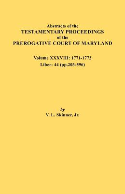 Abstracts of the Testamentary Proceedings of the Prerogative Court of Maryland. Volume XXXVIII, 1771-1772. Liber: 44 (P. 203-596) - Skinner, Vernon L, Jr.