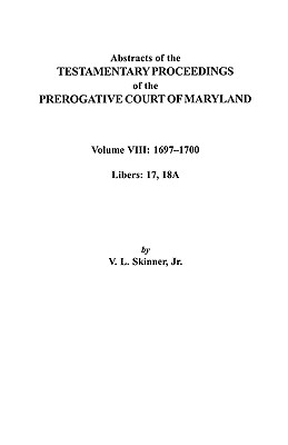 Abstracts of the Testamentary Proceedings of the Prerogatve Court of Maryland. Volume VIII: 1697-1700. Libers 17, 18a - Skinner, Vernon L, Jr.