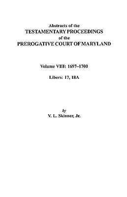 Abstracts of the Testamentary Proceedings of the Prerogatve Court of Maryland. Volume VIII: 1697-1700. Libers 17, 18a - Skinner, Vernon L, Jr.