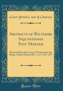 Abstracts of Wiltshire Inquisitiones Post Mortem: Returned Into the Court of Chancery in the Reign of Kind Edward III., A. D. 1327 1377 (Classic Reprint)