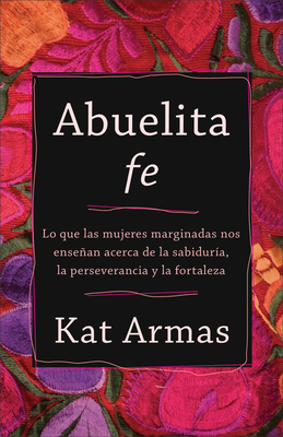 Abuelita Fe: Lo Que Las Mujeres Marginadas Nos Ensean Acerca de la Sabidura, La Perseverancia Y La Fortaleza - Armas, Kat