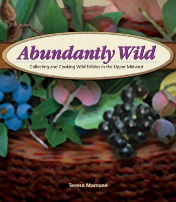 Abundantly Wild: Collecting and Cooking Wild Edibles in the Upper Midwest - Marrone, Teresa