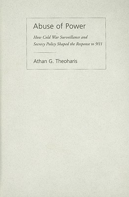 Abuse of Power: How Cold War Surveillance and Secrecy Policy Shaped the Response to 9/11 - Theoharis, Athan