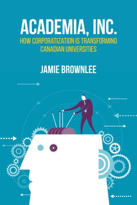 Academia, Inc.: How Corporatization Is Transforming Canadian Universities - Brownlee, Jamie