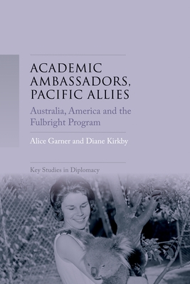 Academic Ambassadors, Pacific Allies: Australia, America and the Fulbright Program - Garner, Alice, and Kirkby, Diane