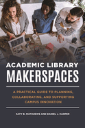Academic Library Makerspaces: A Practical Guide to Planning, Collaborating, and Supporting Campus Innovation