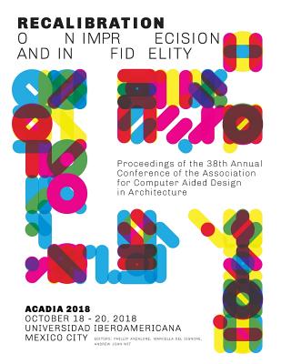 Acadia 2018 Recalibration: On Imprecision and Infidelity: Proceedings of the 38th Annual Conference of the Association for Computer Aided Design in Architecture - Anzalone, Phillip (Editor), and del Signore, Marcella (Editor), and Wit, Andrew John (Editor)