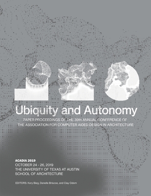 Acadia 2019: Ubiquity and Autonomy: Paper Proceedings of the 39th Annual Conference of the Association for Computer Aided Design in Architecture - Bieg, Kory (Editor), and Briscoe, Danelle (Editor), and Odom, Clay (Editor)