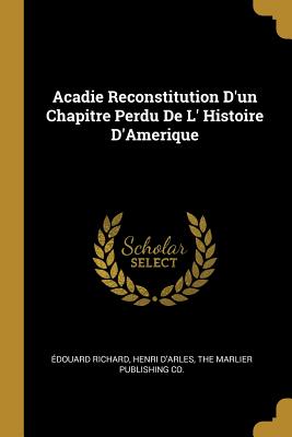 Acadie Reconstitution D'un Chapitre Perdu De L' Histoire D'Amerique - Richard, douard, and D'Arles, Henri, and The Marlier Publishing Co (Creator)