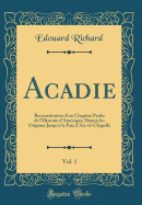 Acadie, Vol. 1: Reconstitution D'Un Chapitre Perdu de L'Histoire D'Amerique; Depuis Les Origines Jusqu'a La Paix D'Aix-La-Chapelle (Classic Reprint)