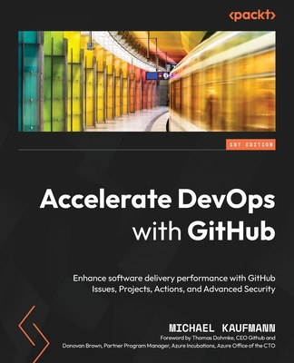 Accelerate DevOps with GitHub: Enhance software delivery performance with GitHub Issues, Projects, Actions, and Advanced Security - Kaufmann, Michael, and Dohmke, Thomas, and Brown, Donovan