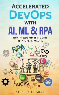 Accelerated DevOps with AI, ML & RPA: Non-Programmer's Guide to AIOPS & MLOPS - Fleming, Stephen