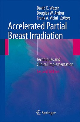 Accelerated Partial Breast Irradiation: Techniques and Clinical Implementation - Wazer, David E, Dr., MD (Editor), and Arthur, Douglas W (Editor), and Vicini, Frank A (Editor)